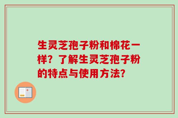 生灵芝孢子粉和棉花一样？了解生灵芝孢子粉的特点与使用方法？