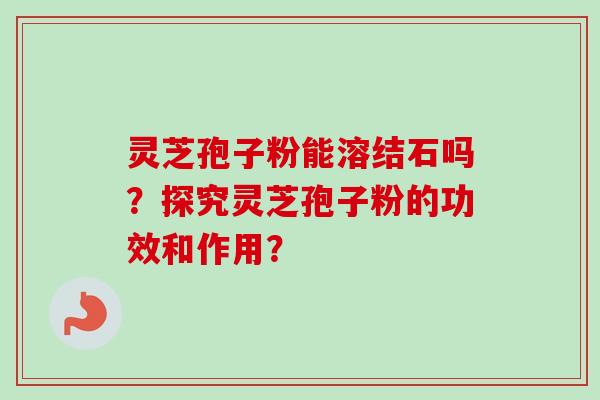 灵芝孢子粉能溶结石吗？探究灵芝孢子粉的功效和作用？