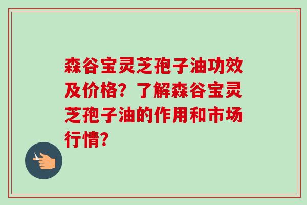 森谷宝灵芝孢子油功效及价格？了解森谷宝灵芝孢子油的作用和市场行情？
