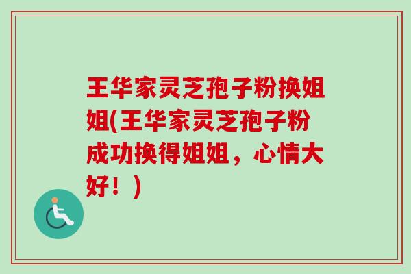 王华家灵芝孢子粉换姐姐(王华家灵芝孢子粉成功换得姐姐，心情大好！)