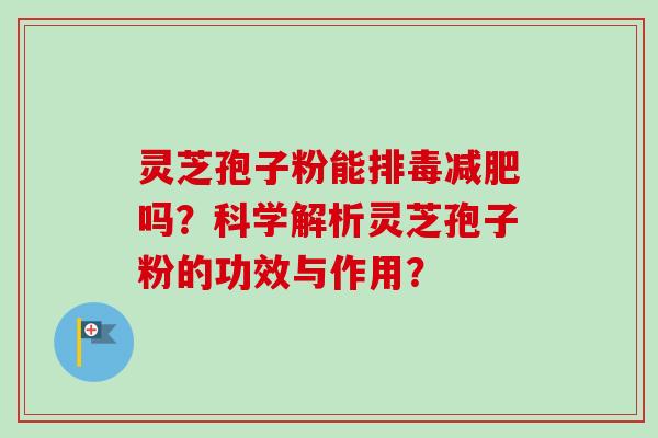 灵芝孢子粉能吗？科学解析灵芝孢子粉的功效与作用？