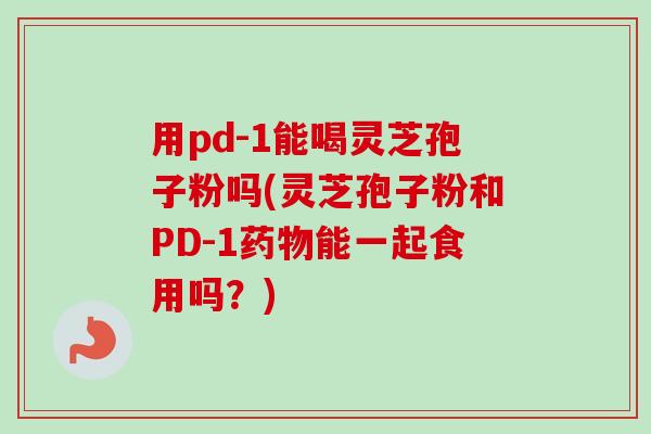 用pd-1能喝灵芝孢子粉吗(灵芝孢子粉和PD-1能一起食用吗？)