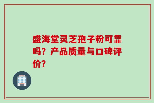 盛海堂灵芝孢子粉可靠吗？产品质量与口碑评价？