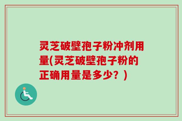 灵芝破壁孢子粉冲剂用量(灵芝破壁孢子粉的正确用量是多少？)