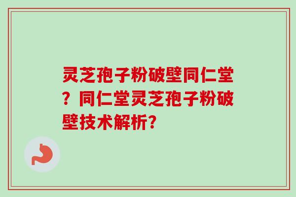 灵芝孢子粉破壁同仁堂？同仁堂灵芝孢子粉破壁技术解析？