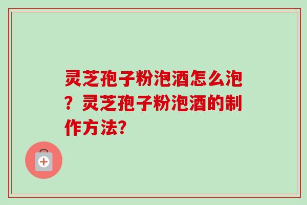 灵芝孢子粉泡酒怎么泡？灵芝孢子粉泡酒的制作方法？
