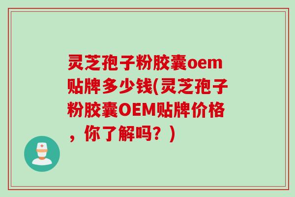 灵芝孢子粉胶囊oem贴牌多少钱(灵芝孢子粉胶囊OEM贴牌价格，你了解吗？)