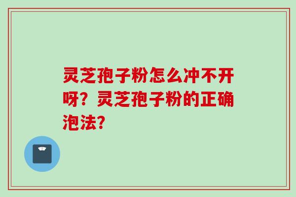 灵芝孢子粉怎么冲不开呀？灵芝孢子粉的正确泡法？