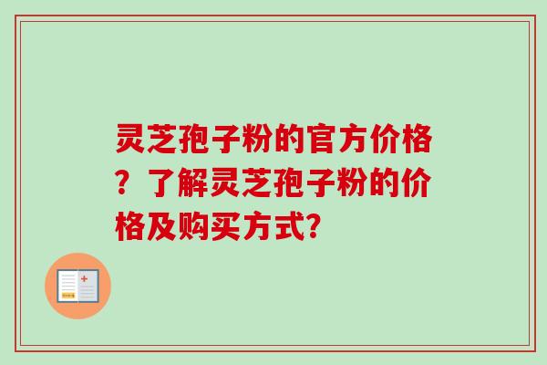 灵芝孢子粉的官方价格?了解灵芝孢子粉的价格及购买方式? 灵芝孢子粉的官方价格?了解灵芝孢子粉的价格及购买方式?
