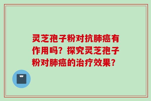 灵芝孢子粉对抗肺癌有作用吗？探究灵芝孢子粉对肺癌的治疗效果？
