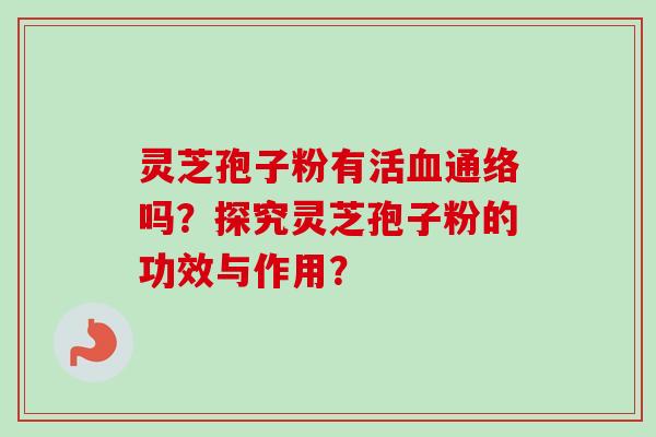 灵芝孢子粉有活通络吗？探究灵芝孢子粉的功效与作用？