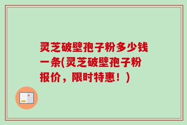 灵芝破壁孢子粉多少钱一条(灵芝破壁孢子粉报价，限时特惠！)