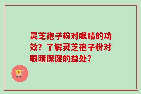 灵芝孢子粉对眼睛的功效？了解灵芝孢子粉对眼睛保健的益处？