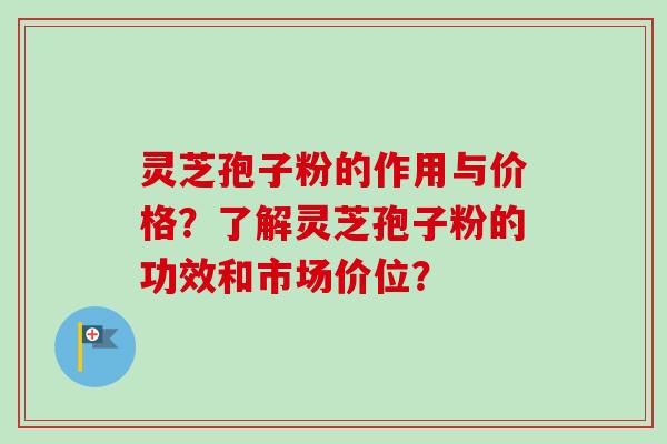 灵芝孢子粉的作用与价格？了解灵芝孢子粉的功效和市场价位？