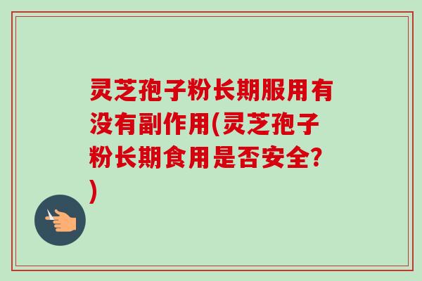灵芝孢子粉长期服用有没有副作用(灵芝孢子粉长期食用是否安全？)