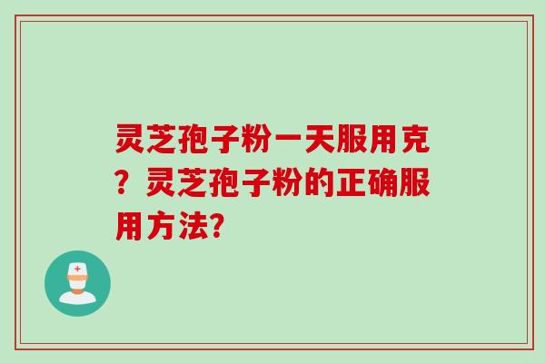 灵芝孢子粉一天服用克?灵芝孢子粉的正确服用方法?