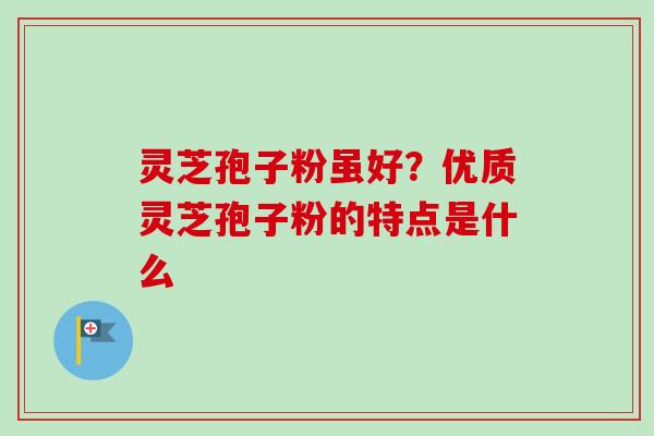 灵芝孢子粉虽好？优质灵芝孢子粉的特点是什么
