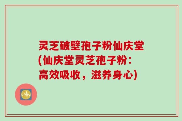 灵芝破壁孢子粉仙庆堂(仙庆堂灵芝孢子粉：高效吸收，滋养身心)