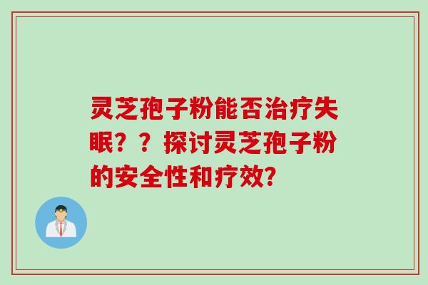 灵芝孢子粉能否治疗失眠？？探讨灵芝孢子粉的安全性和疗效？