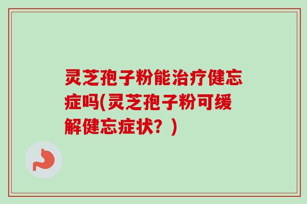 灵芝孢子粉能治疗健忘症吗(灵芝孢子粉可缓解健忘症状？)