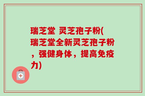 瑞芝堂 灵芝孢子粉(瑞芝堂全新灵芝孢子粉，强健身体，提高免疫力)