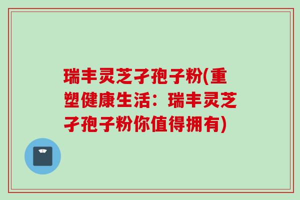 瑞丰灵芝孑孢子粉(重塑健康生活：瑞丰灵芝孑孢子粉你值得拥有)