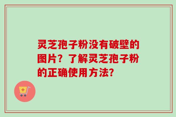 灵芝孢子粉没有破壁的图片？了解灵芝孢子粉的正确使用方法？