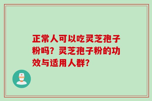 正常人可以吃灵芝孢子粉吗？灵芝孢子粉的功效与适用人群？