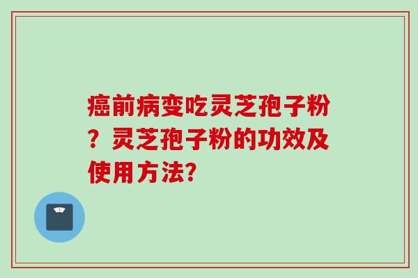 癌前病变吃灵芝孢子粉？灵芝孢子粉的功效及使用方法？