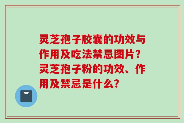 灵芝孢子胶囊的功效与作用及吃法禁忌图片？灵芝孢子粉的功效、作用及禁忌是什么？