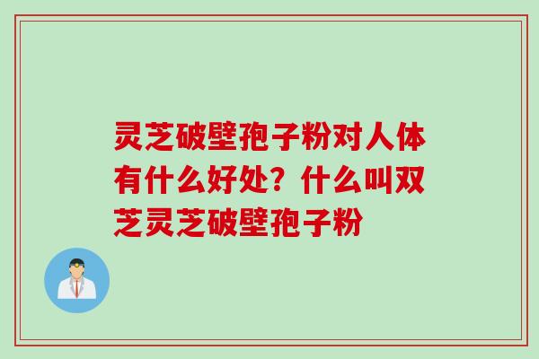 灵芝破壁孢子粉对人体有什么好处？什么叫双芝灵芝破壁孢子粉