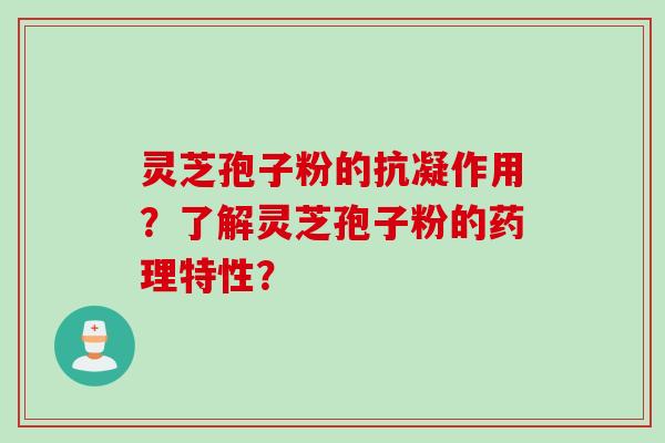灵芝孢子粉的抗凝作用？了解灵芝孢子粉的药理特性？
