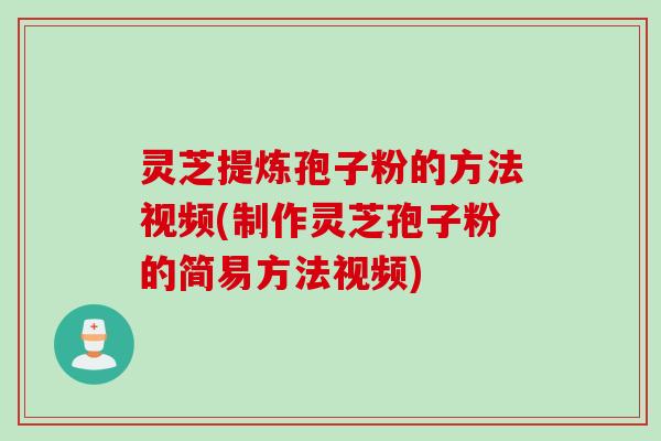 灵芝提炼孢子粉的方法视频(制作灵芝孢子粉的简易方法视频)