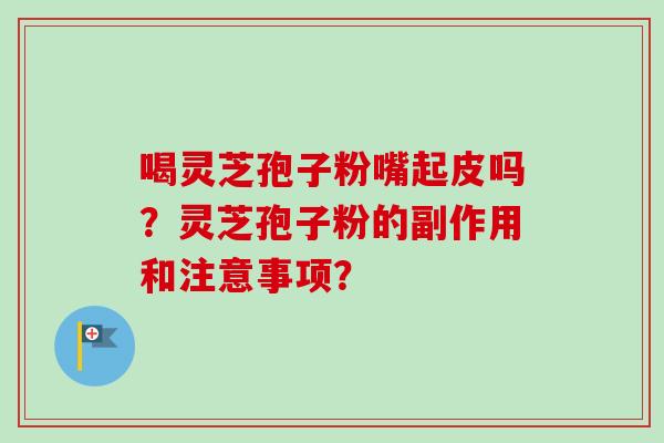 喝灵芝孢子粉嘴起皮吗?灵芝孢子粉的副作用和注意事项?