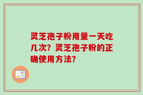 灵芝孢子粉用量一天吃几次？灵芝孢子粉的正确使用方法？