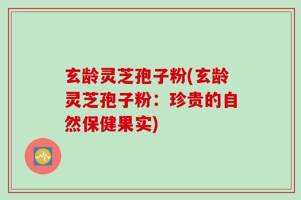 玄龄灵芝孢子粉(玄龄灵芝孢子粉：珍贵的自然保健果实)