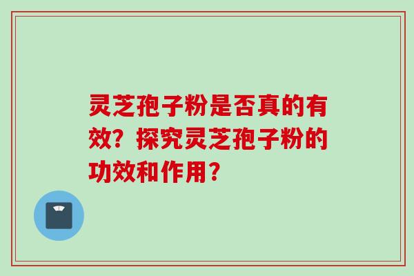 灵芝孢子粉是否真的有效？探究灵芝孢子粉的功效和作用？