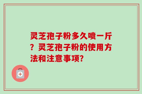 灵芝孢子粉多久喷一斤？灵芝孢子粉的使用方法和注意事项？