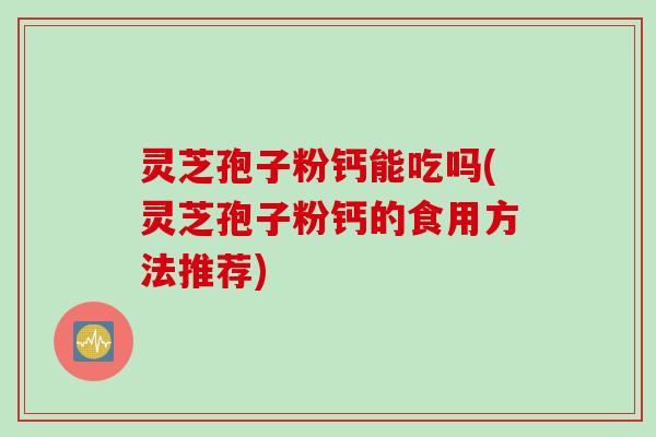 灵芝孢子粉钙能吃吗(灵芝孢子粉钙的食用方法推荐)