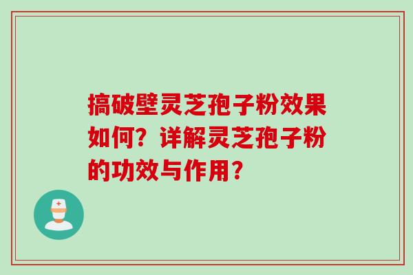 搞破壁灵芝孢子粉效果如何？详解灵芝孢子粉的功效与作用？