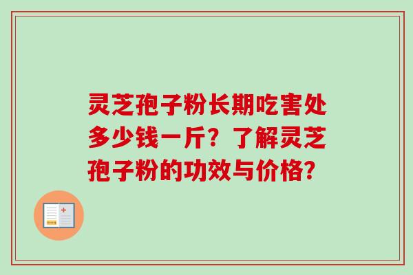 灵芝孢子粉长期吃害处多少钱一斤？了解灵芝孢子粉的功效与价格？