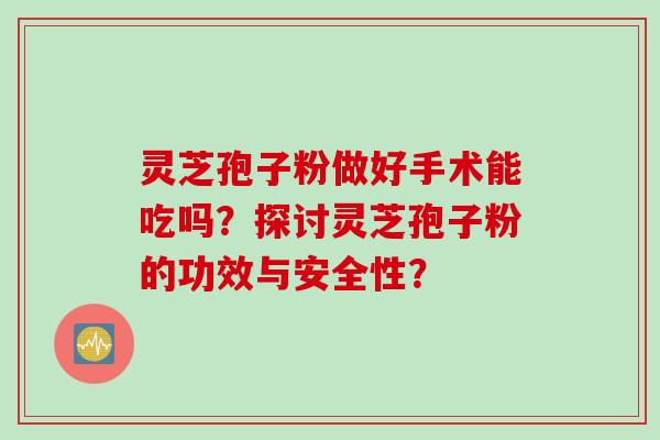 灵芝孢子粉做好手术能吃吗？探讨灵芝孢子粉的功效与安全性？