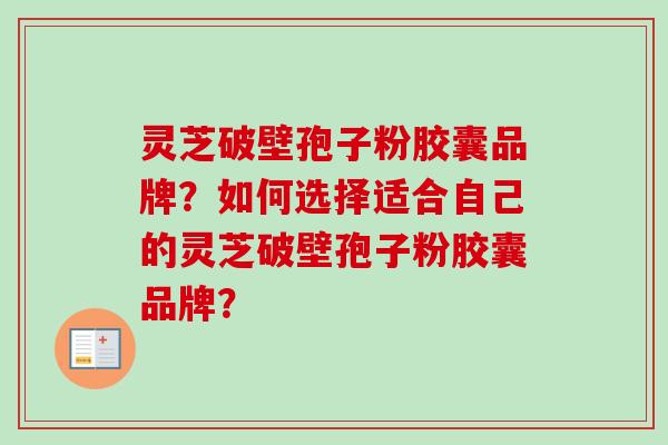 灵芝破壁孢子粉胶囊品牌？如何选择适合自己的灵芝破壁孢子粉胶囊品牌？