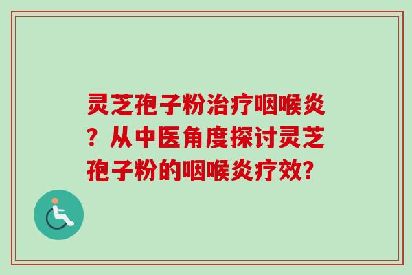 灵芝孢子粉咽喉炎？从中医角度探讨灵芝孢子粉的咽喉炎疗效？