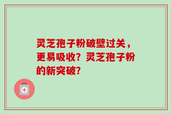 灵芝孢子粉破壁过关，更易吸收？灵芝孢子粉的新突破？