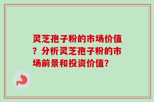 灵芝孢子粉的市场价值？分析灵芝孢子粉的市场前景和投资价值？