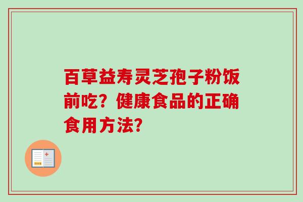 百草益寿灵芝孢子粉饭前吃？健康食品的正确食用方法？