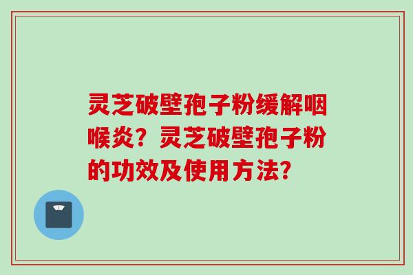 灵芝破壁孢子粉缓解咽喉炎？灵芝破壁孢子粉的功效及使用方法？