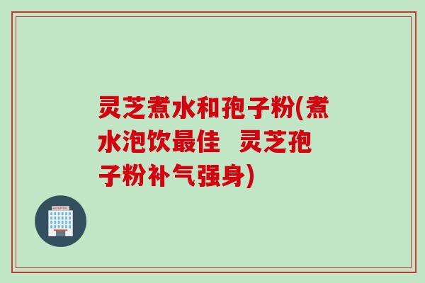 灵芝煮水和孢子粉(煮水泡饮佳  灵芝孢子粉强身)