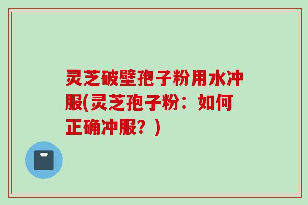 灵芝破壁孢子粉用水冲服(灵芝孢子粉：如何正确冲服？)